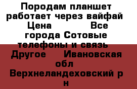 Породам планшет работает через вайфай › Цена ­ 5 000 - Все города Сотовые телефоны и связь » Другое   . Ивановская обл.,Верхнеландеховский р-н